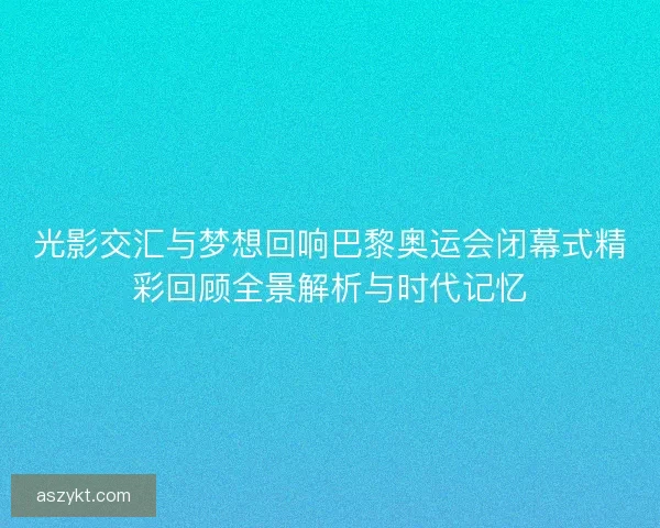 光影交汇与梦想回响巴黎奥运会闭幕式精彩回顾全景解析与时代记忆