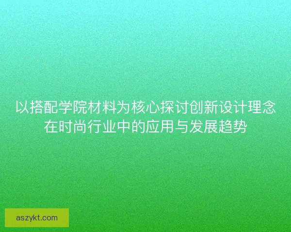 以搭配学院材料为核心探讨创新设计理念在时尚行业中的应用与发展趋势