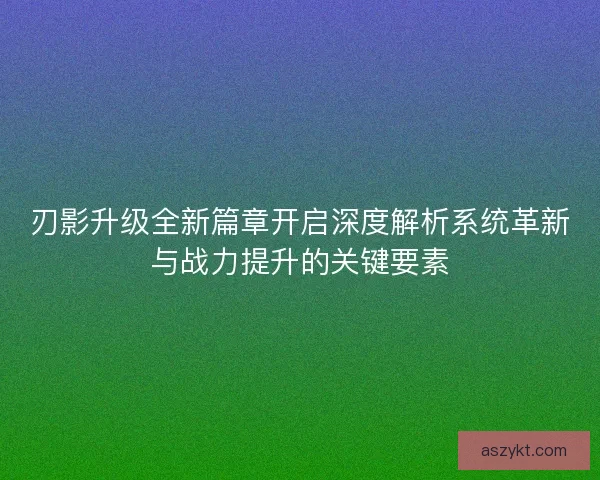 刃影升级全新篇章开启深度解析系统革新与战力提升的关键要素