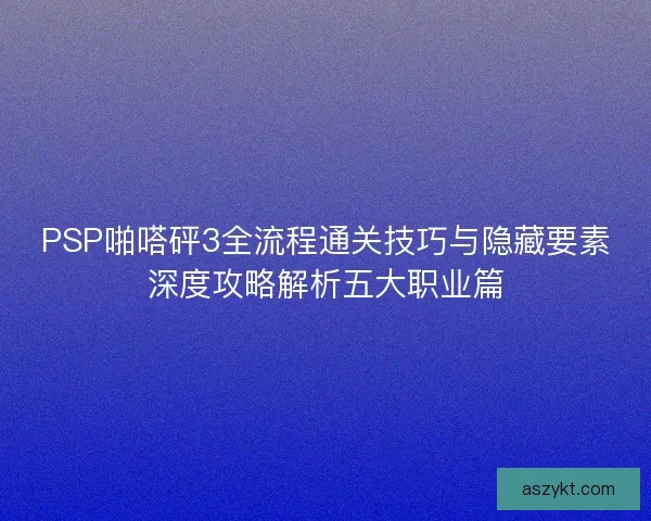 PSP啪嗒砰3全流程通关技巧与隐藏要素深度攻略解析五大职业篇