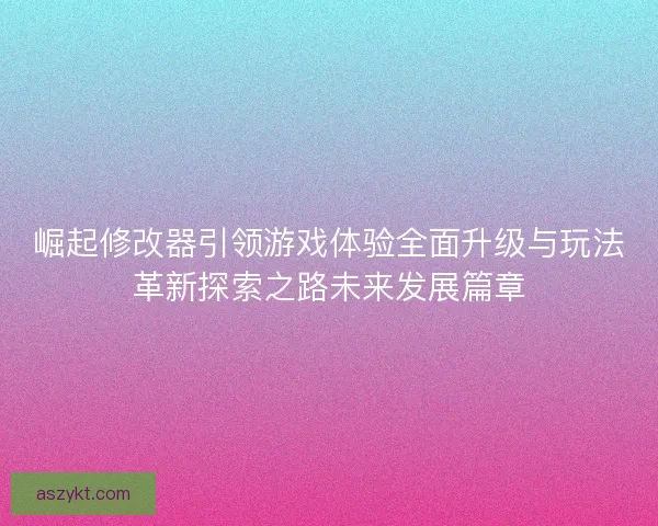 崛起修改器引领游戏体验全面升级与玩法革新探索之路未来发展篇章