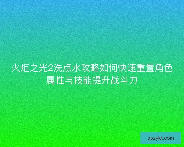 火炬之光2洗点水攻略如何快速重置角色属性与技能提升战斗力