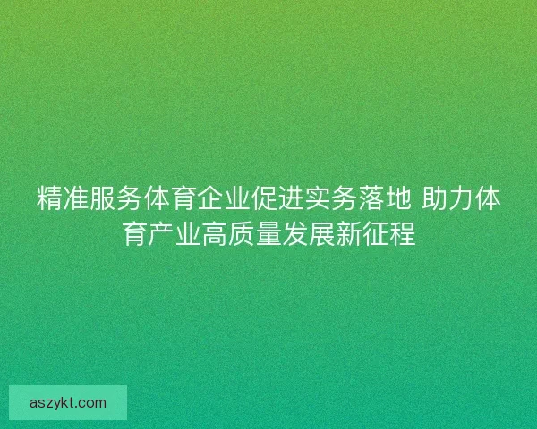 精准服务体育企业促进实务落地 助力体育产业高质量发展新征程