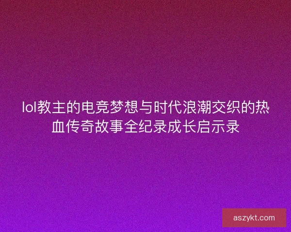 lol教主的电竞梦想与时代浪潮交织的热血传奇故事全纪录成长启示录