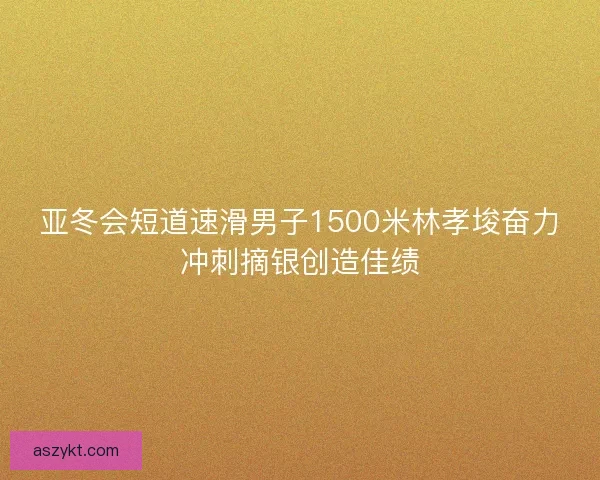 亚冬会短道速滑男子1500米林孝埈奋力冲刺摘银创造佳绩