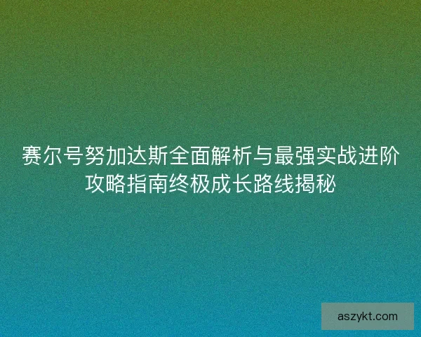 赛尔号努加达斯全面解析与最强实战进阶攻略指南终极成长路线揭秘