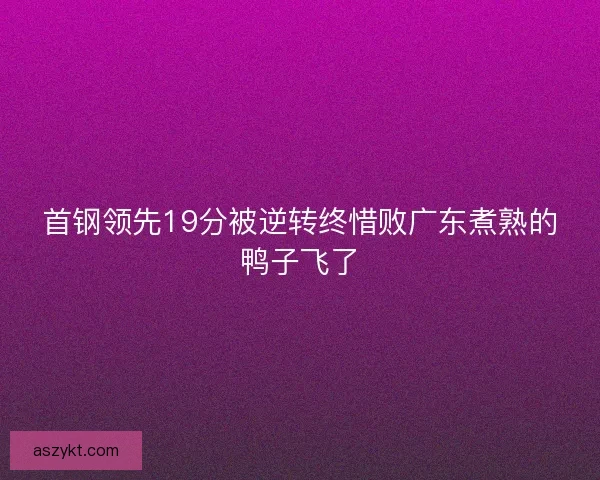 首钢领先19分被逆转终惜败广东煮熟的鸭子飞了