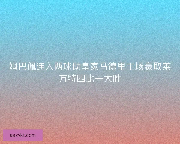 姆巴佩连入两球助皇家马德里主场豪取莱万特四比一大胜