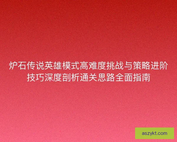 炉石传说英雄模式高难度挑战与策略进阶技巧深度剖析通关思路全面指南