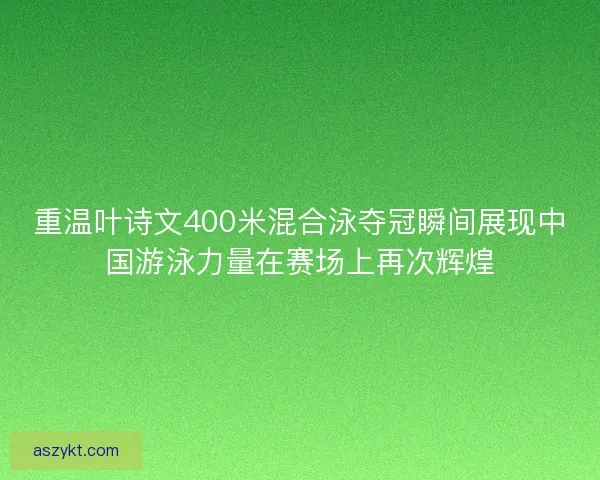 重温叶诗文400米混合泳夺冠瞬间展现中国游泳力量在赛场上再次辉煌