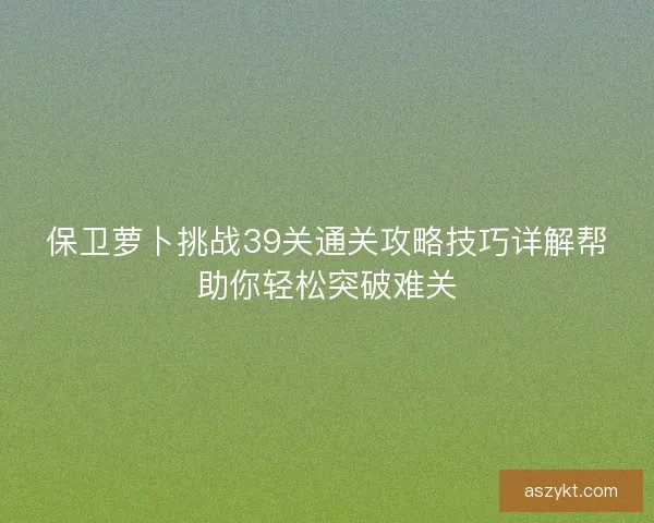 保卫萝卜挑战39关通关攻略技巧详解帮助你轻松突破难关