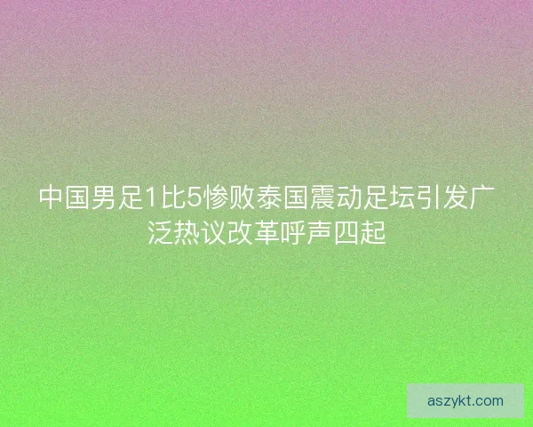 中国男足1比5惨败泰国震动足坛引发广泛热议改革呼声四起