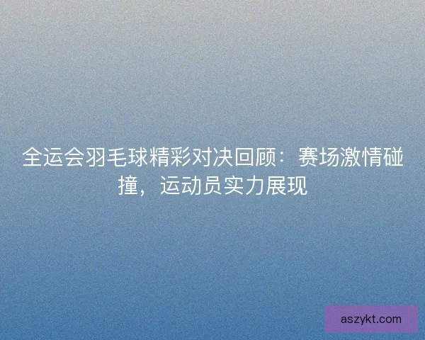 全运会羽毛球精彩对决回顾：赛场激情碰撞，运动员实力展现