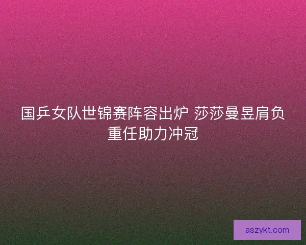 国乒女队世锦赛阵容出炉 莎莎曼昱肩负重任助力冲冠 国乒女队世锦赛阵容出炉 莎莎曼昱肩负重任助力冲冠