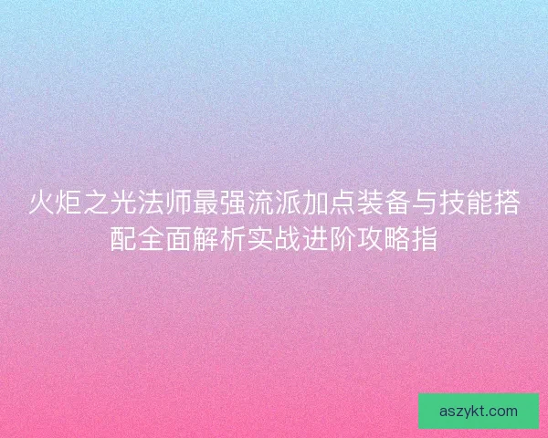 火炬之光法师最强流派加点装备与技能搭配全面解析实战进阶攻略指