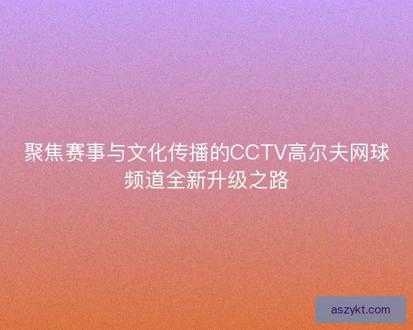 聚焦赛事与文化传播的CCTV高尔夫网球频道全新升级之路