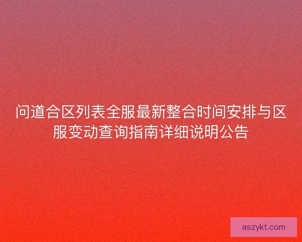 问道合区列表全服最新整合时间安排与区服变动查询指南详细说明公告 问道合区列表全服最新整合时间安排与区服变动查询指南详细说明公告