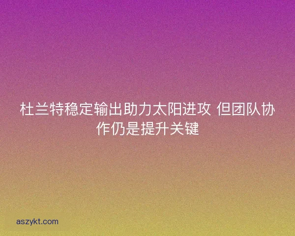 杜兰特稳定输出助力太阳进攻 但团队协作仍是提升关键