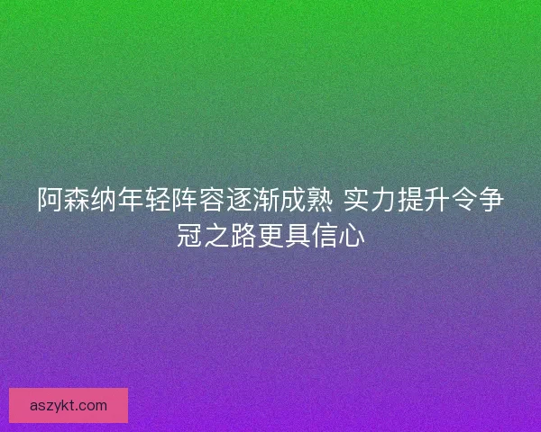 阿森纳年轻阵容逐渐成熟 实力提升令争冠之路更具信心