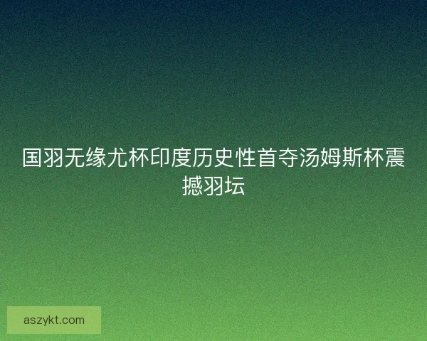 国羽无缘尤杯印度历史性首夺汤姆斯杯震撼羽坛