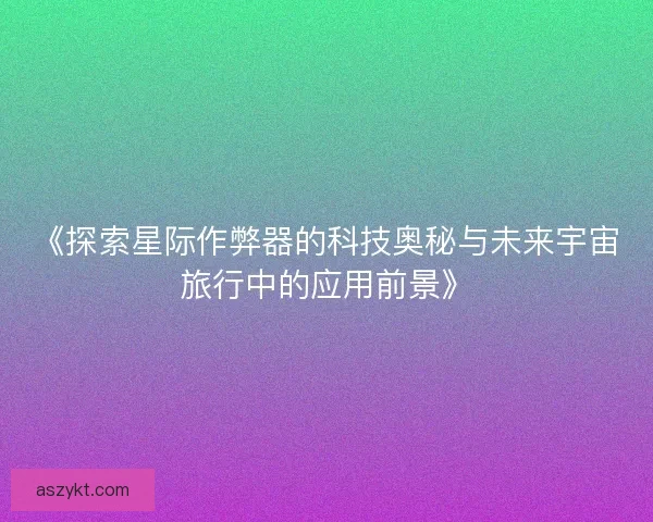 《探索星际作弊器的科技奥秘与未来宇宙旅行中的应用前景》