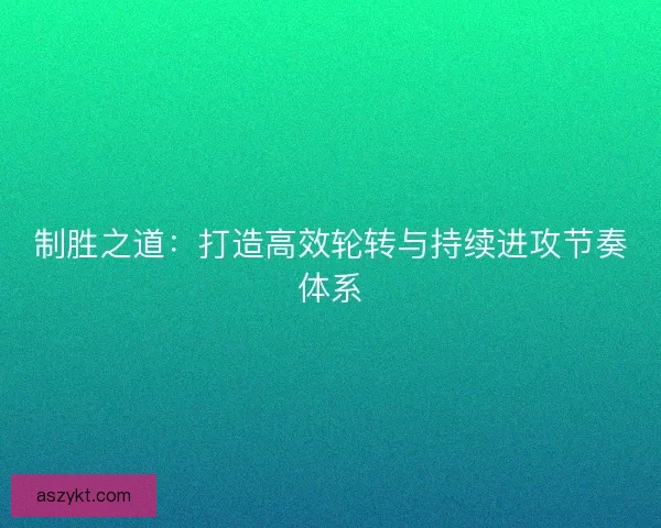 制胜之道：打造高效轮转与持续进攻节奏体系