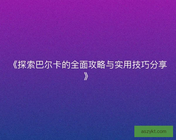 《探索巴尔卡的全面攻略与实用技巧分享》