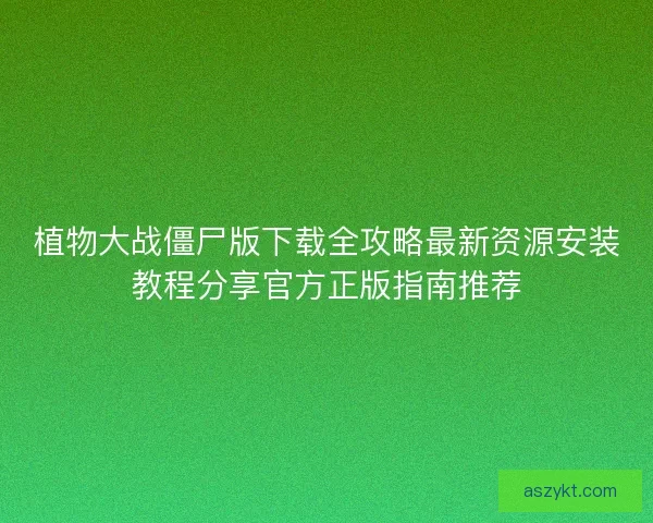 植物大战僵尸版下载全攻略最新资源安装教程分享官方正版指南推荐 植物大战僵尸版下载全攻略最新资源安装教程分享官方正版指南推荐