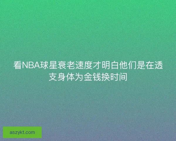 看NBA球星衰老速度才明白他们是在透支身体为金钱换时间